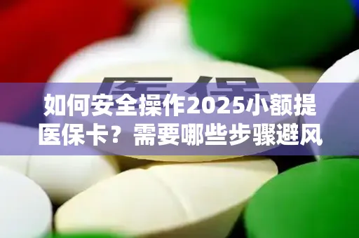如何安全操作2025小额提医保卡？需要哪些步骤避风险？